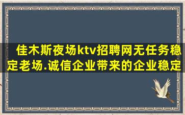 佳木斯夜场ktv招聘网无任务稳定老场.诚信企业带来的企业稳定